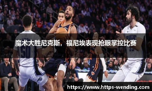 魔术大胜尼克斯，福尼埃表现抢眼掌控比赛