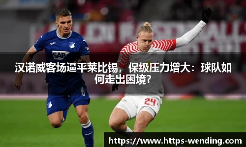 汉诺威客场逼平莱比锡，保级压力增大：球队如何走出困境？