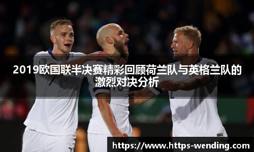 2019欧国联半决赛精彩回顾荷兰队与英格兰队的激烈对决分析