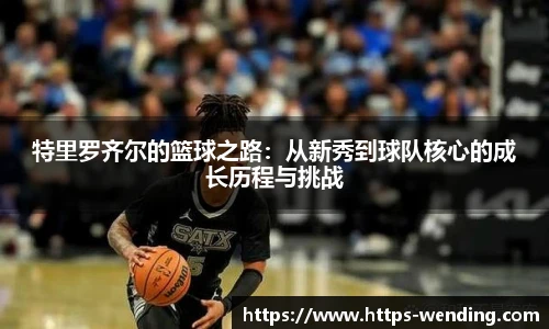 特里罗齐尔的篮球之路：从新秀到球队核心的成长历程与挑战