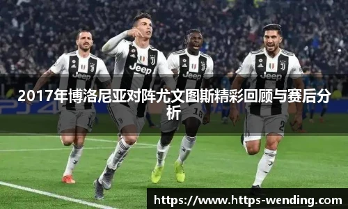 2017年博洛尼亚对阵尤文图斯精彩回顾与赛后分析