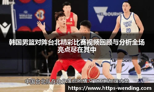 韩国男篮对阵台北精彩比赛视频回顾与分析全场亮点尽在其中