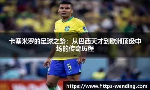 卡塞米罗的足球之路：从巴西天才到欧洲顶级中场的传奇历程