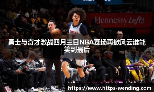 勇士与奇才激战四月三日NBA赛场再掀风云谁能笑到最后