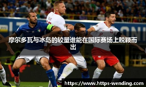 摩尔多瓦与冰岛的较量谁能在国际赛场上脱颖而出